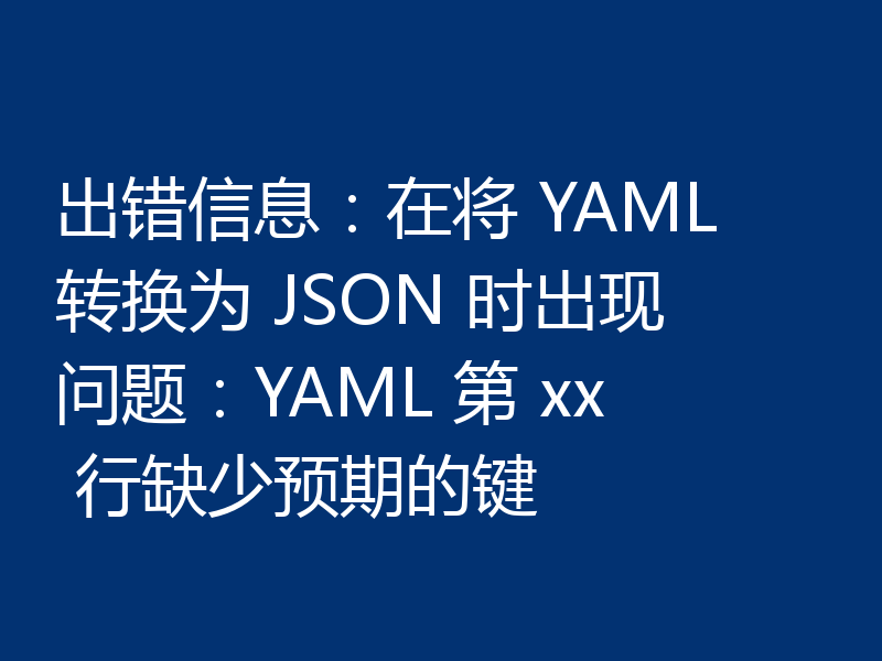 出错信息:在将 YAML 转换为 JSON 时出现问题:YAML 第 xx 行缺少预期的键
