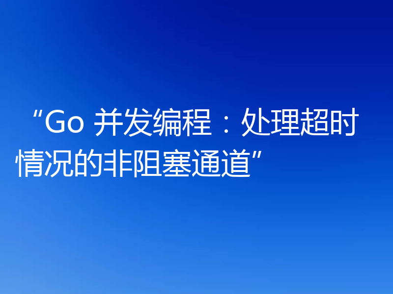 “Go 并发编程:处理超时情况的非阻塞通道”
