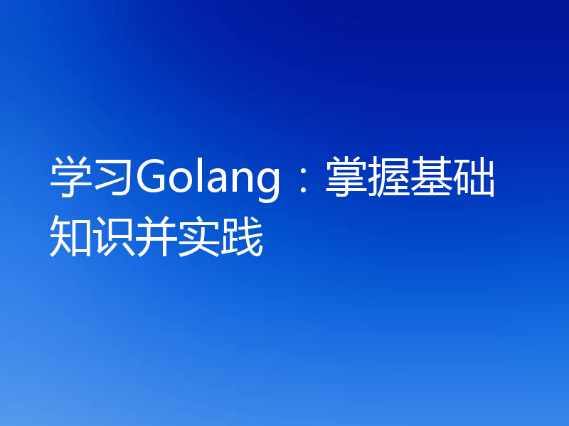 学习Golang:掌握基础知识并实践