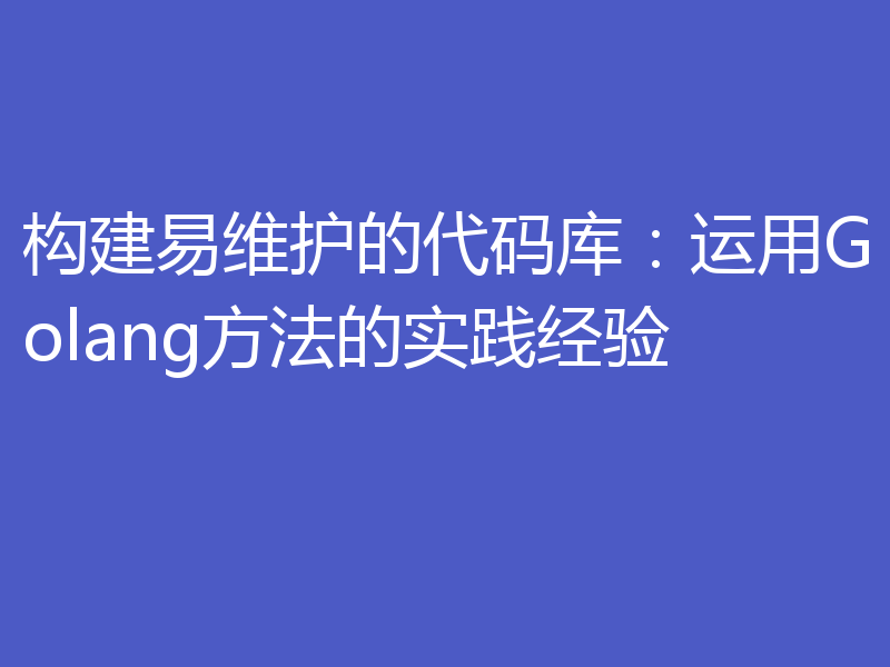 构建易维护的代码库:运用Golang方法的实践经验