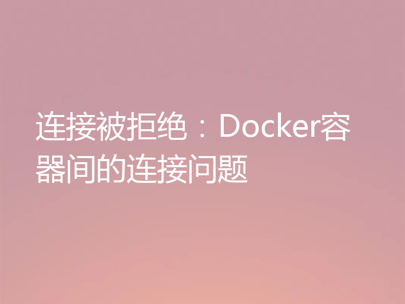 连接被拒绝:Docker容器间的连接问题