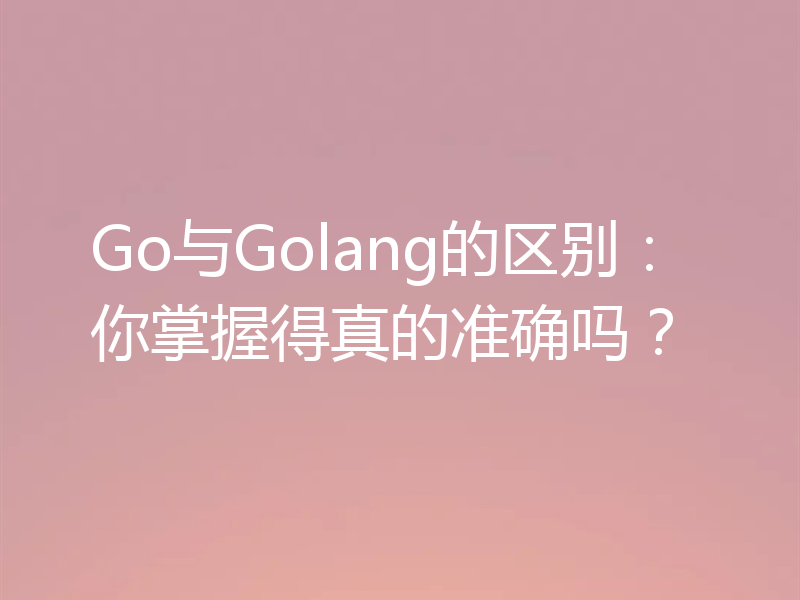Go与Golang的区别:你掌握得真的准确吗?