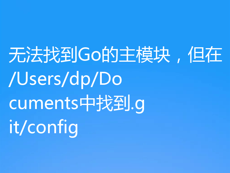 无法找到Go的主模块,但在/Users/dp/Documents中找到.git/config