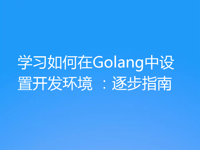 学习如何在Golang中设置开发环境 ：逐步指南