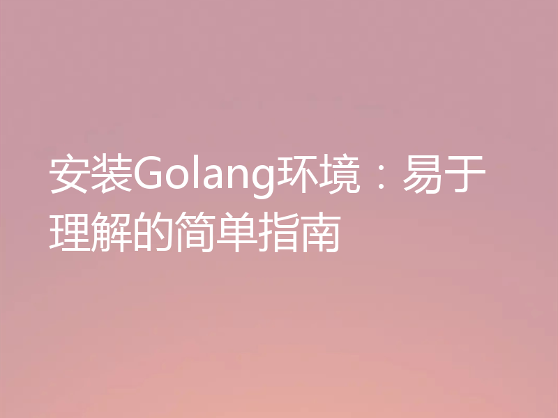 安装Golang环境:易于理解的简单指南