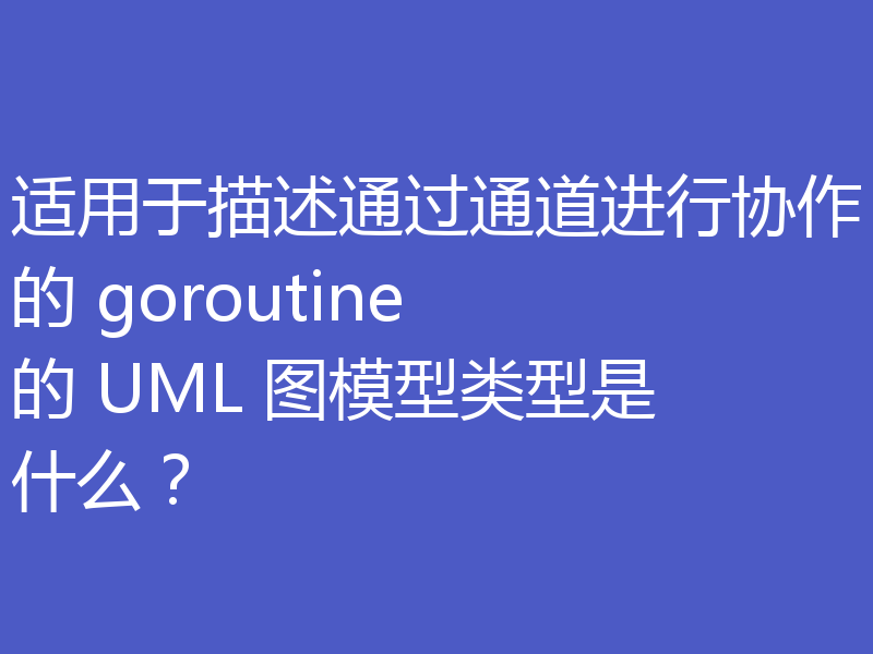 适用于描述通过通道进行协作的 goroutine 的 UML 图模型类型是什么?