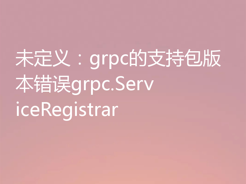 未定义:grpc的支持包版本错误grpc.ServiceRegistrar