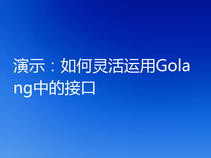 演示:如何灵活运用Golang中的接口