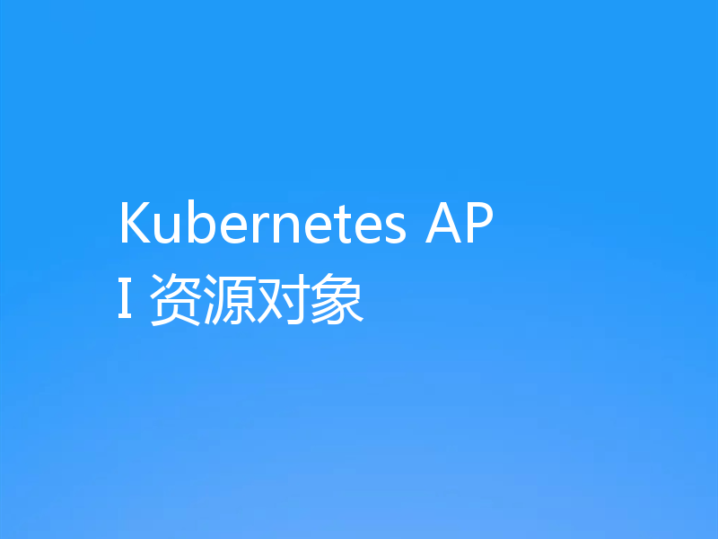 Kubernetes API 资源对象