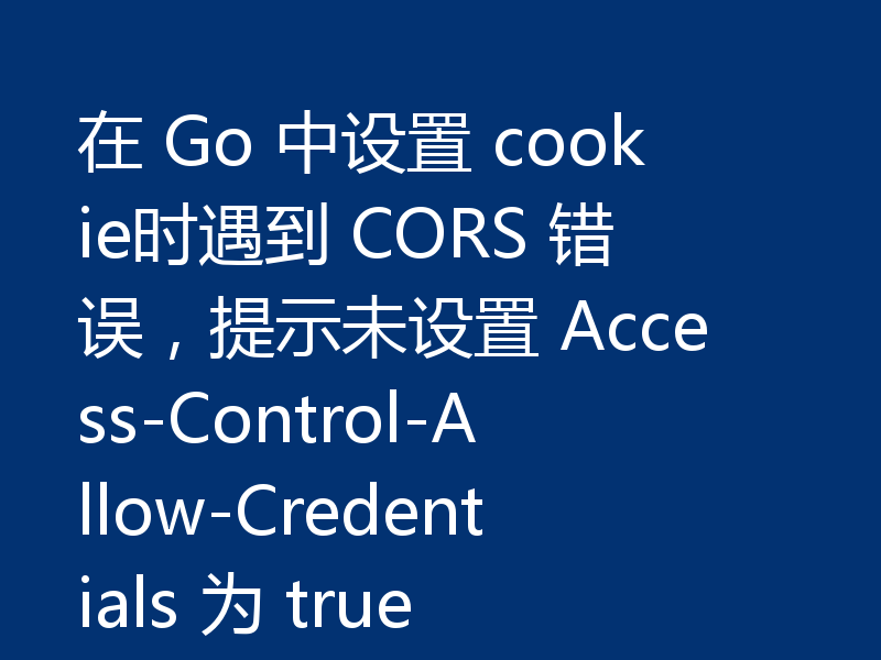 在 Go 中设置 cookie时遇到 CORS 错误,提示未设置 Access-Control-Allow-Credentials 为 true