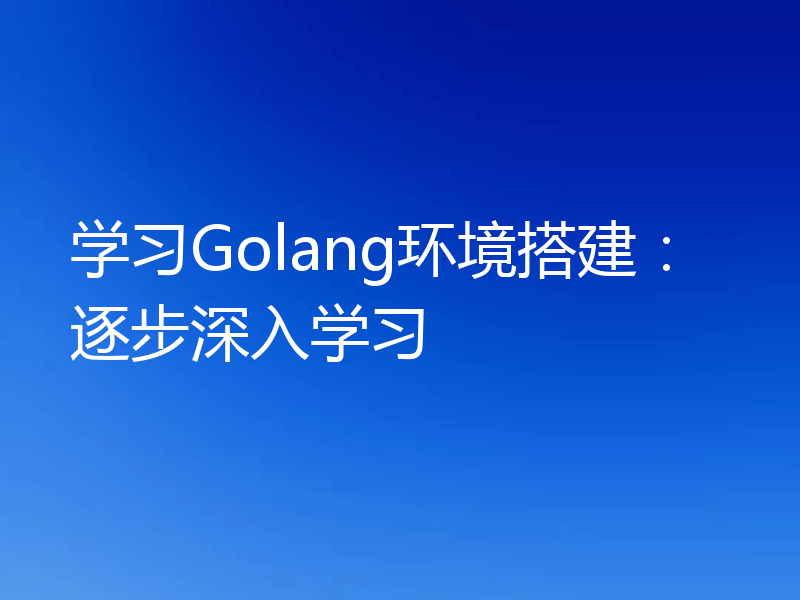学习Golang环境搭建:逐步深入学习