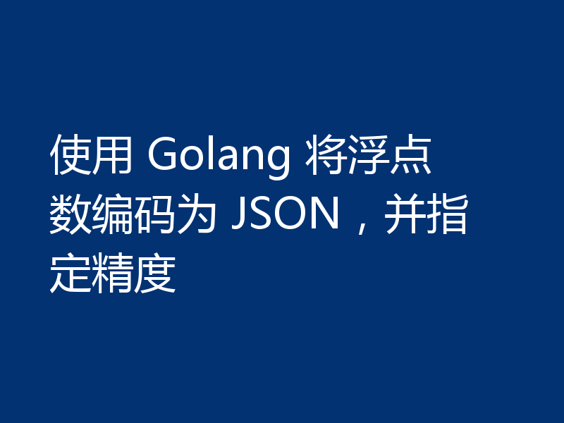 使用 Golang 将浮点数编码为 JSON,并指定精度