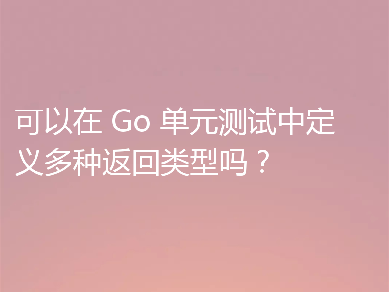 可以在 Go 单元测试中定义多种返回类型吗?