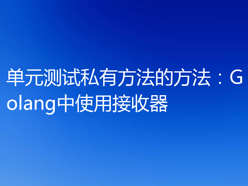 单元测试私有方法的方法:Golang中使用接收器