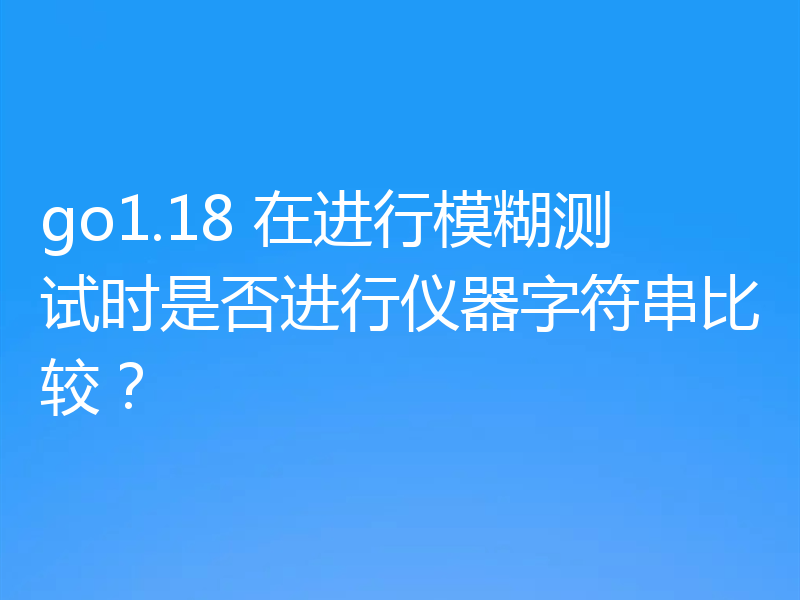 go1.18 在进行模糊测试时是否进行仪器字符串比较?