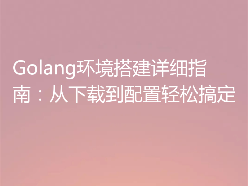 Golang环境搭建详细指南:从下载到配置轻松搞定
