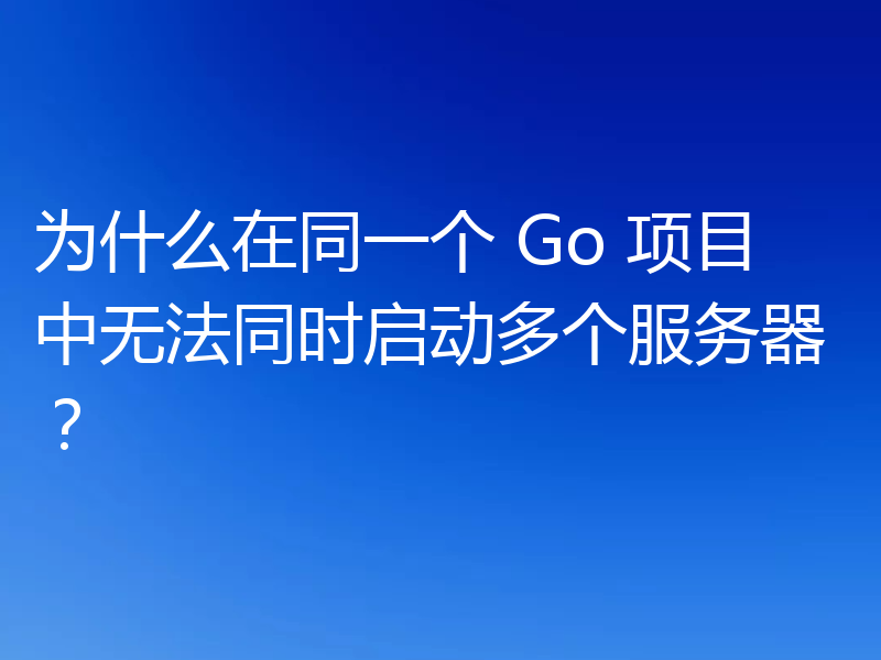 为什么在同一个 Go 项目中无法同时启动多个服务器?