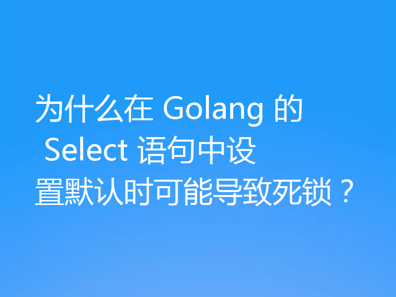 为什么在 Golang 的 Select 语句中设置默认时可能导致死锁?