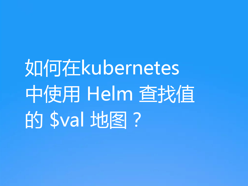 如何在kubernetes中使用 Helm 查找值的 $val 地图?