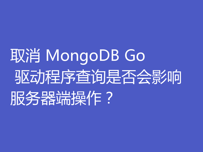 取消 MongoDB Go 驱动程序查询是否会影响服务器端操作?