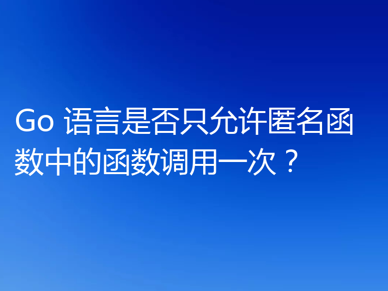 Go 语言是否只允许匿名函数中的函数调用一次？