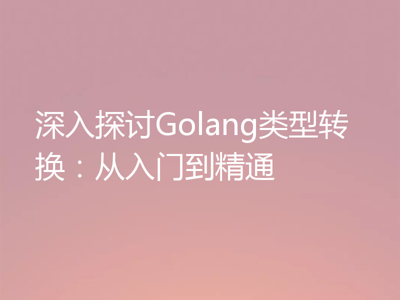深入探讨Golang类型转换:从入门到精通