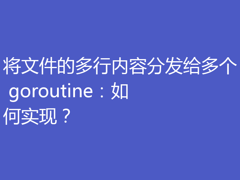 将文件的多行内容分发给多个 goroutine:如何实现?