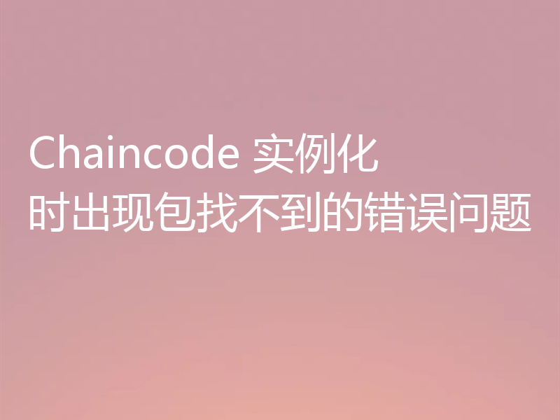 Chaincode 实例化时出现包找不到的错误问题