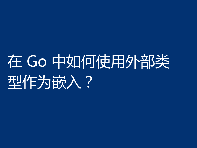 在 Go 中如何使用外部类型作为嵌入?