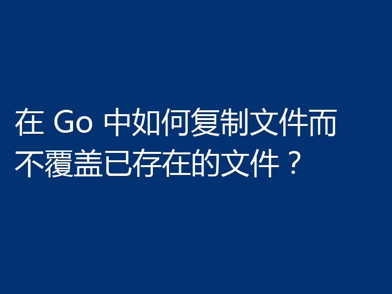 在 Go 中如何复制文件而不覆盖已存在的文件?