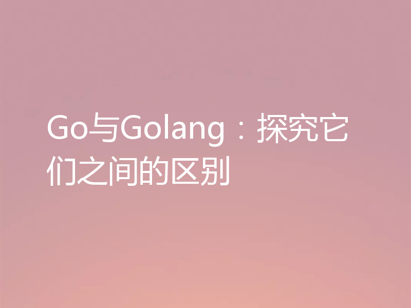 Go与Golang:探究它们之间的区别