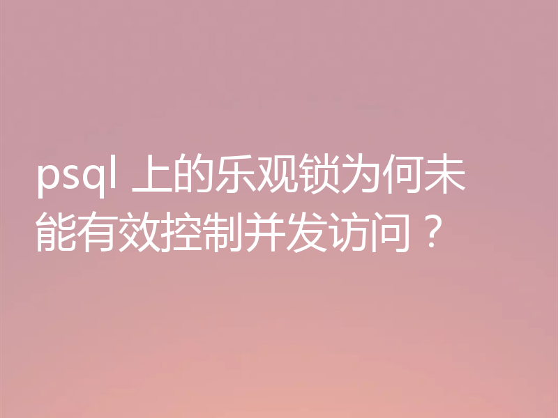 psql 上的乐观锁为何未能有效控制并发访问?