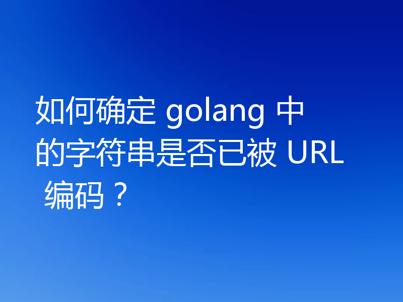 如何确定 golang 中的字符串是否已被 URL 编码?