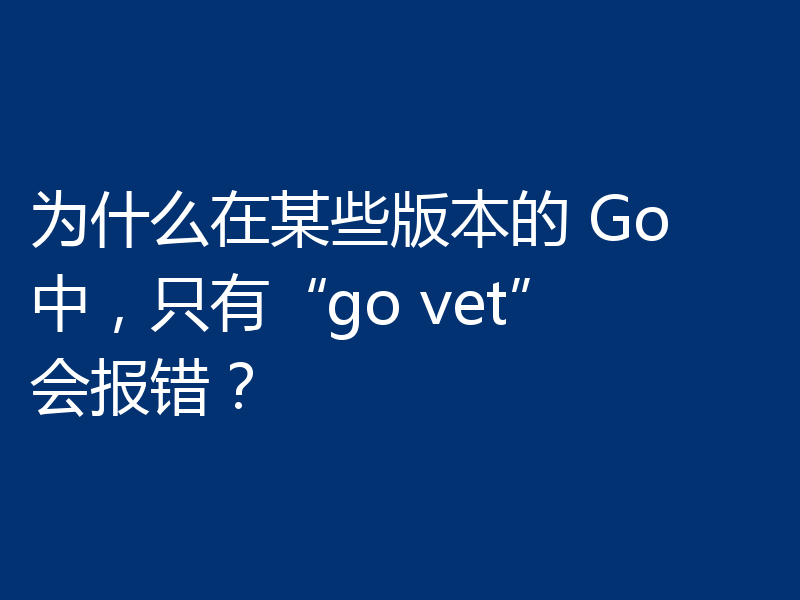 为什么在某些版本的 Go 中,只有“go vet”会报错?