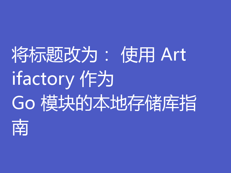 将标题改为: 使用 Artifactory 作为 Go 模块的本地存储库指南
