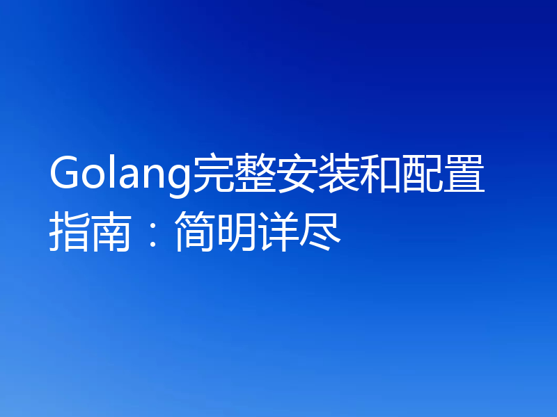 Golang完整安装和配置指南:简明详尽