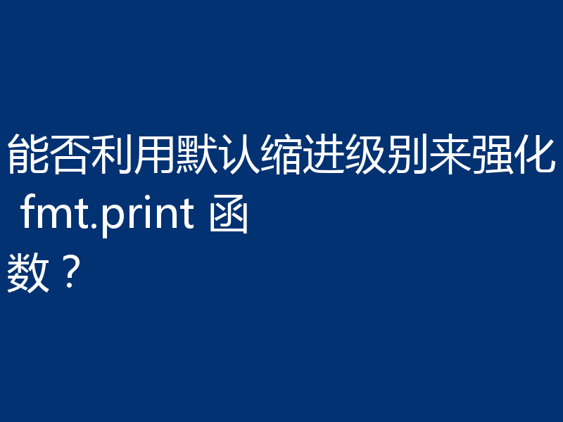 能否利用默认缩进级别来强化 fmt.print 函数?