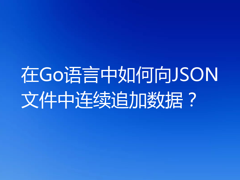 在Go语言中如何向JSON文件中连续追加数据?
