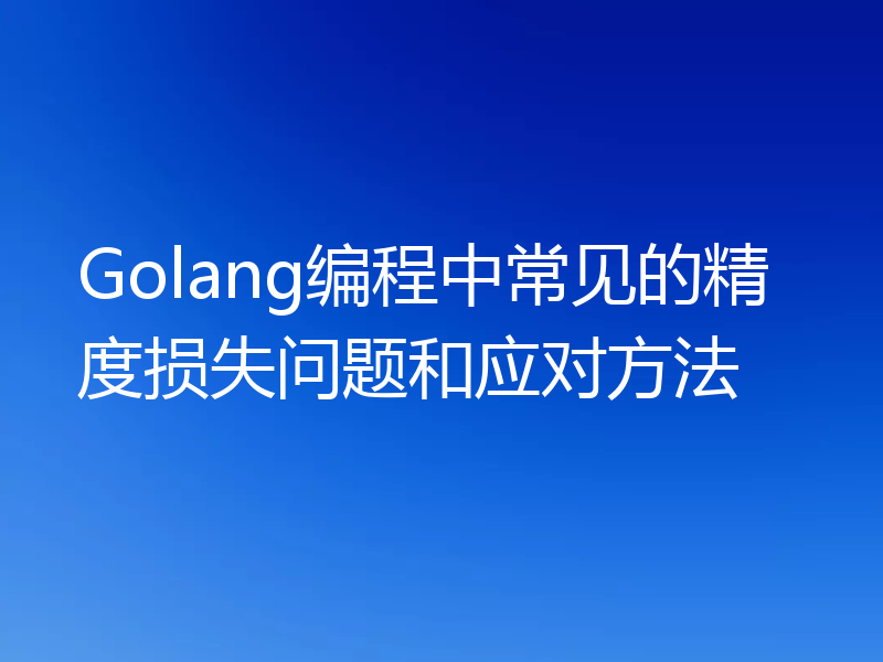 Golang编程中常见的精度损失问题和应对方法
