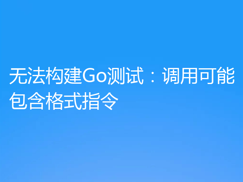 无法构建Go测试:调用可能包含格式指令