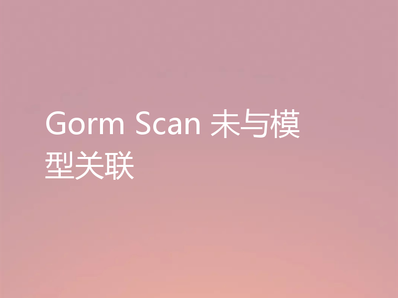 Gorm Scan 未与模型关联