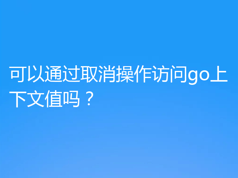 可以通过取消操作访问go上下文值吗?