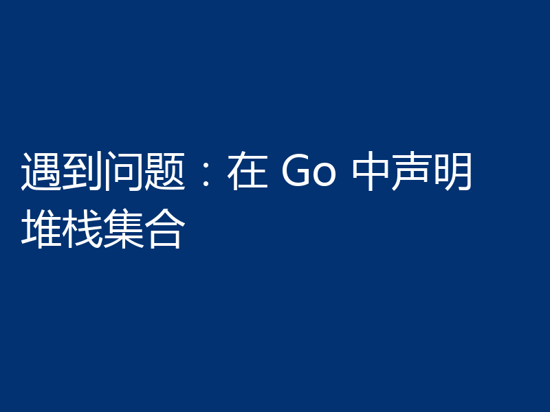 遇到问题:在 Go 中声明堆栈集合