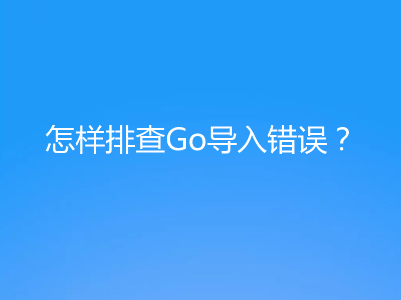 怎样排查Go导入错误?