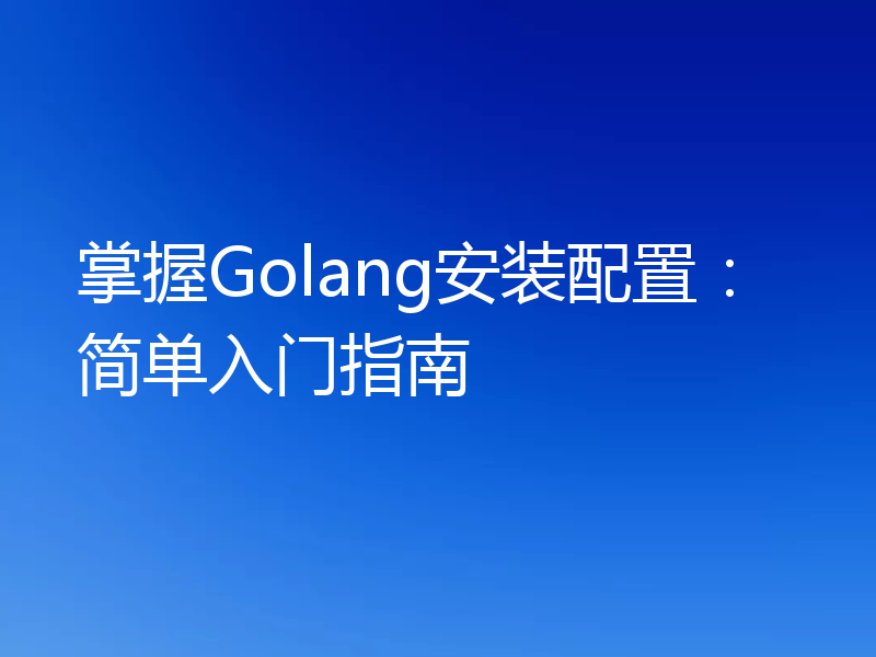 掌握Golang安装配置:简单入门指南