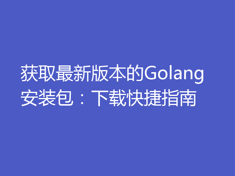 获取最新版本的Golang安装包:下载快捷指南