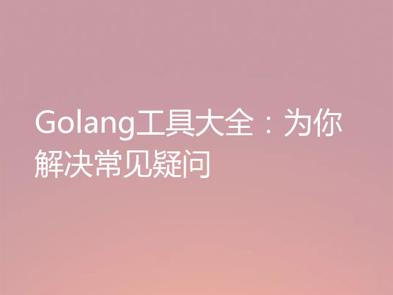 Golang工具大全:为你解决常见疑问