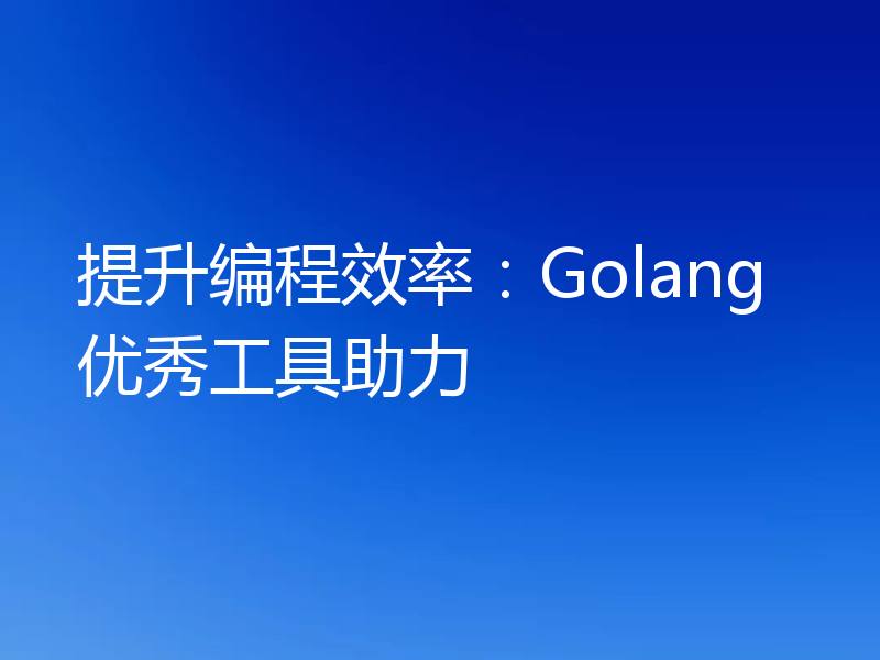 提升编程效率:Golang优秀工具助力