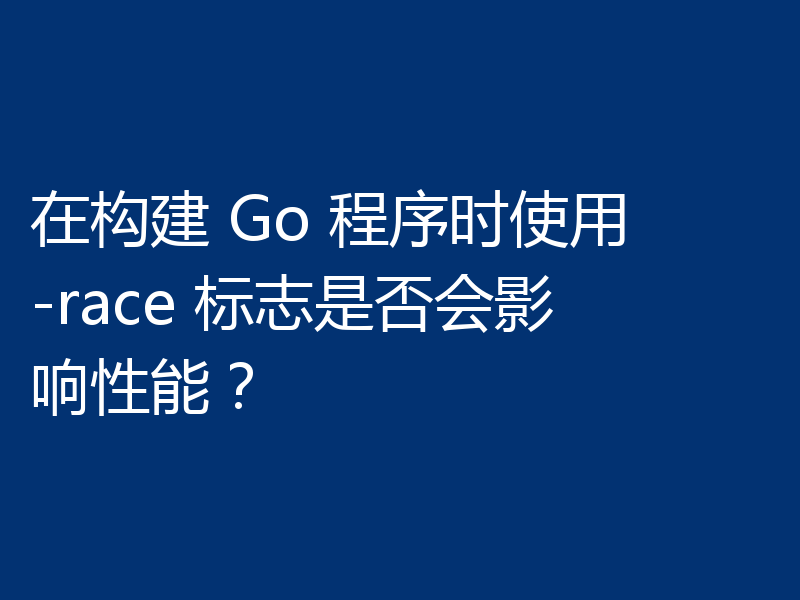 在构建 Go 程序时使用 -race 标志是否会影响性能?