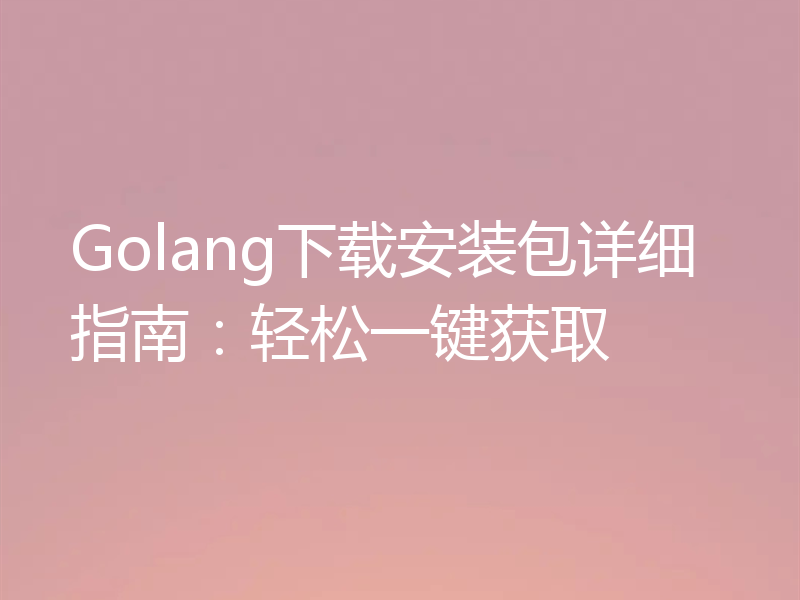 Golang下载安装包详细指南:轻松一键获取